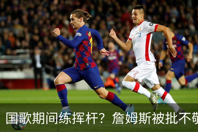 国歌期间练挥杆？詹姆斯被批不敬，本人未回应