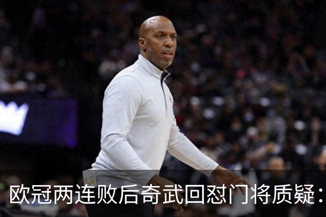 欧冠两连败后奇武回怼门将质疑：我不理解这些问题
