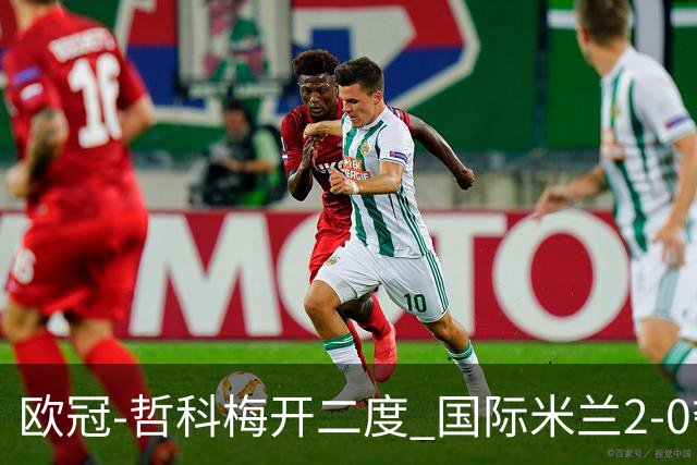 欧冠-哲科梅开二度 国际米兰2-0夺3连胜提前出线